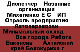 Диспетчер › Название организации ­ Михаленко Е.С., ИП › Отрасль предприятия ­ Автоперевозки › Минимальный оклад ­ 60 000 - Все города Работа » Вакансии   . Алтайский край,Белокуриха г.